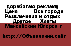 доработаю рекламу › Цена ­ --- - Все города Развлечения и отдых » Другое   . Ханты-Мансийский,Югорск г.